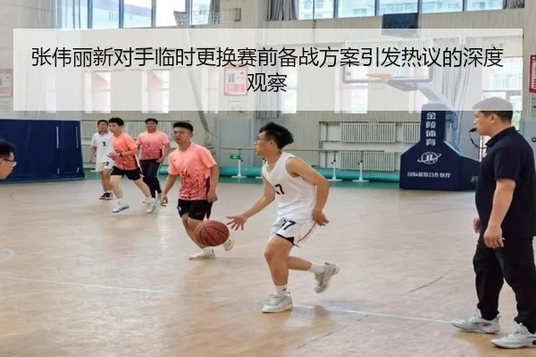 张伟丽新对手临时更换赛前备战方案引发热议的深度观察