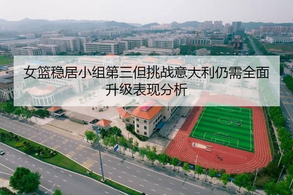 女篮稳居小组第三但挑战意大利仍需全面升级表现分析